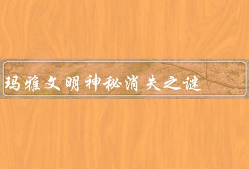 玛雅文明神秘消失之谜（历史背景、消失的原因、其他猜测）