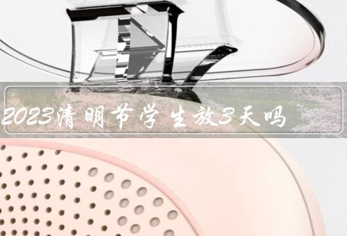 2023清明节学生放3天吗，放假背景／家庭团聚／扫墓缅怀