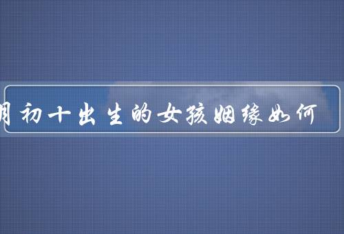正月初十出生的女孩姻缘如何，命运之初／红绳缘定／缘分天定