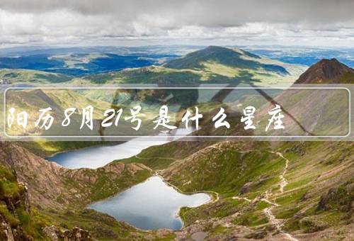 阳历8月21号是什么星座，性格特点／事业与工作／爱情与婚姻