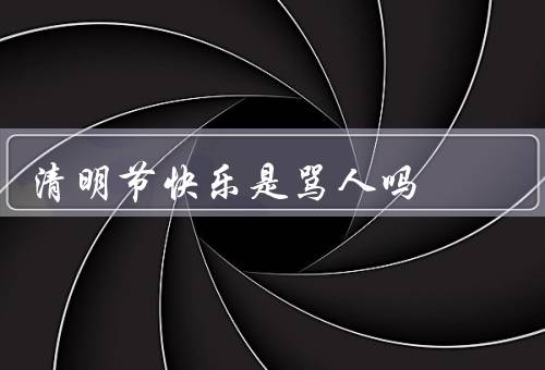 清明节快乐是骂人吗，历史背景／语义解读／文化多样性