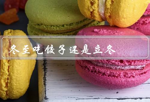 冬至吃饺子还是立冬（冬至吃饺子的由来、立冬吃饺子的习俗）