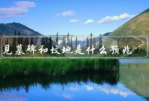 梦见墓碑和坟地是什么预兆（坟地、和坟地的预兆）