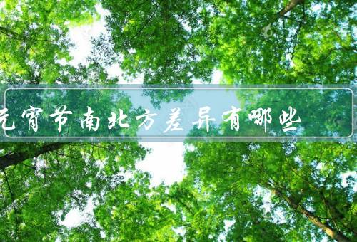 元宵节南北方差异有哪些（日期差异、主食差异、庆祝活动差异）