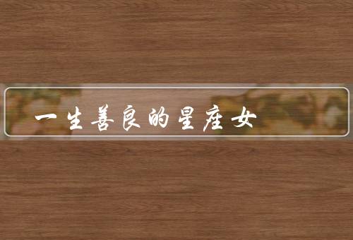 一生善良的星座女（女是人间的天使、女以行动证明自己）