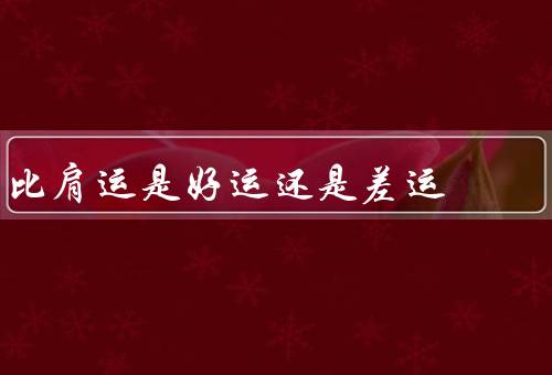 比肩运是好运还是差运（好运／差运／总结）