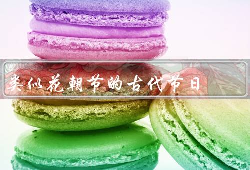 类似花朝节的古代节日（起源／庆祝方式／现代变革）