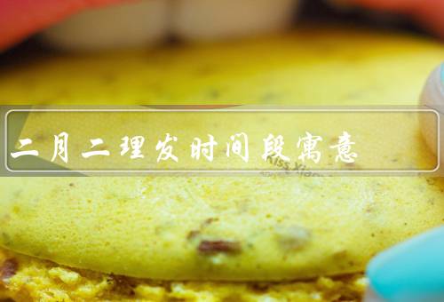 二月二理发时间段寓意，起源、理发习俗、其他习俗