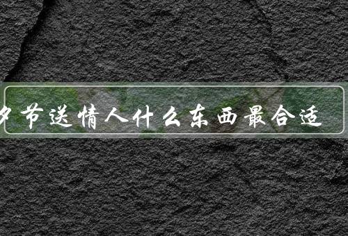 七夕节送情人什么东西最合适，浪漫意义／个性化／实用性
