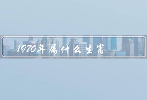 1970年属什么生肖，特征、运势、爱情和婚姻