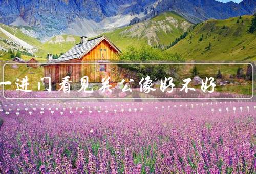 一进门看见关公像好不好，历史背景／象征意义／给人启示
