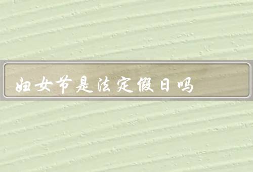 妇女节是法定假日吗，起源／意义／法定假日情况