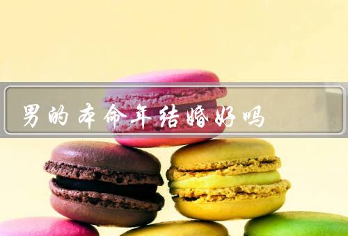 男的本命年结婚好吗（传统观念、个人观点、实际考虑）