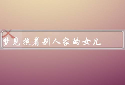梦见抱着别人家的女儿，梦见抱着别人家的女儿／解释梦境