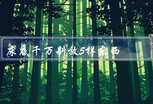 床底千万别放5样东西，湿润的物品／易燃物品／食品和饮料