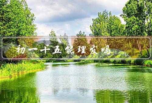 初一十五能理发吗，可以吗／意义／与个人选择
