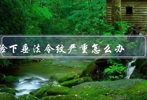脸下垂法令纹严重怎么办，有效护肤／合理饮食／科学运动
