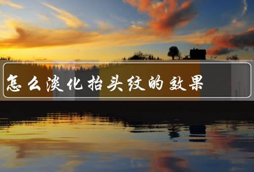 怎么淡化抬头纹的效果最佳（正确的姿势／做抬头运动／皮肤的水分）