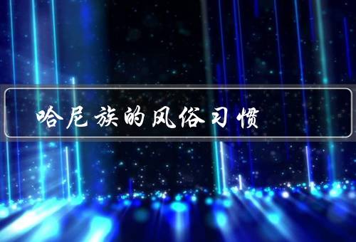 哈尼族的风俗习惯（婚礼习俗、节日习俗、服饰习俗）