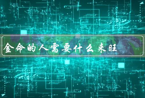 金命的人需要什么来旺（聪明才智、坚定意志、财富积累）