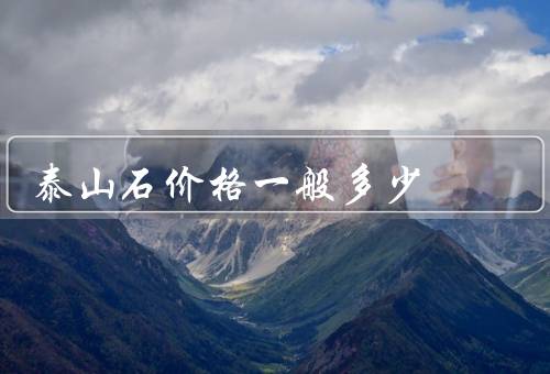 泰山石价格一般多少，因素／范围／购买注意事项
