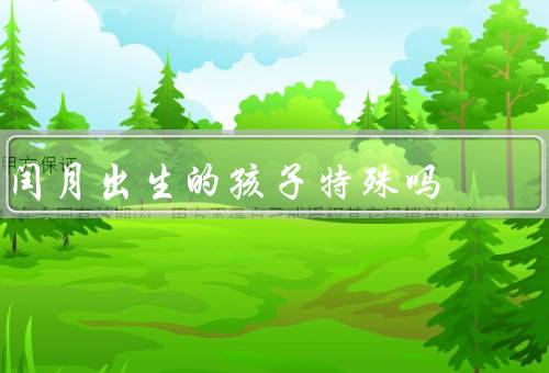 闰月出生的孩子特殊吗，命运多变、性格独特、命中注定有特殊使命