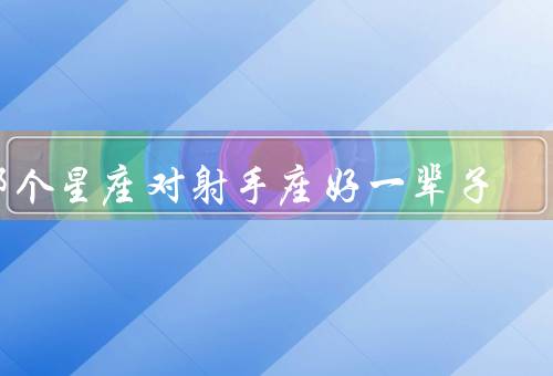 哪个星座对射手座好一辈子（巨蟹座／双子座／狮子座）