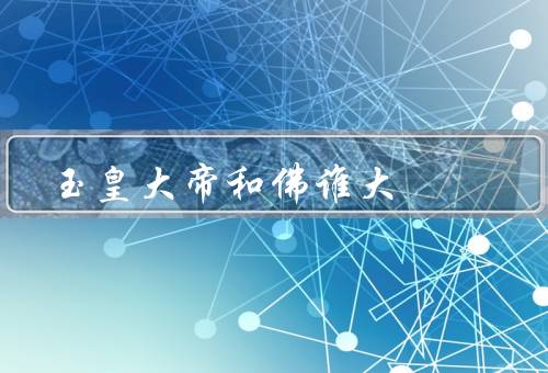 玉皇大帝和如来佛谁大，玉皇大帝／如来佛／谁更伟大？