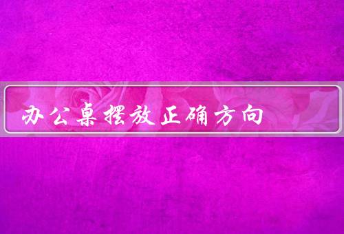 办公桌摆放风水正确方向（位置、朝向、摆设）