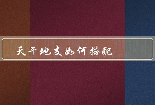 天干地支如何搭配（原则、规律、应用）