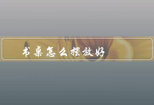 书桌怎么摆放风水好（方向摆放、整洁有序、光线明亮）