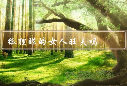狐狸眼的女人旺夫吗（魅力、自信、沟通能力）