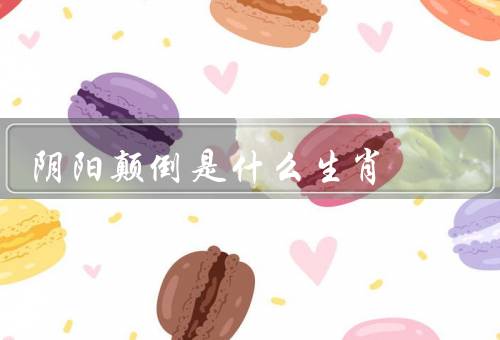 阴阳颠倒是什么生肖（生肖／含义／如何化解影响）