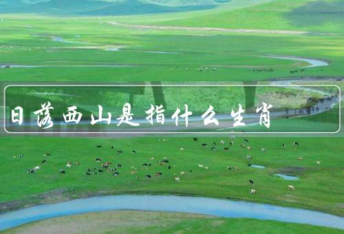 日落西山是指什么生肖，生肖、日落西山的寓意、生肖的特点
