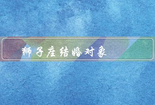 狮子座最佳结婚对象，合拍的星座／理解他们的独立性
