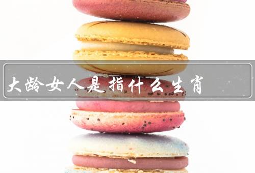 大龄女人是指什么生肖，特点、优势、发展机遇