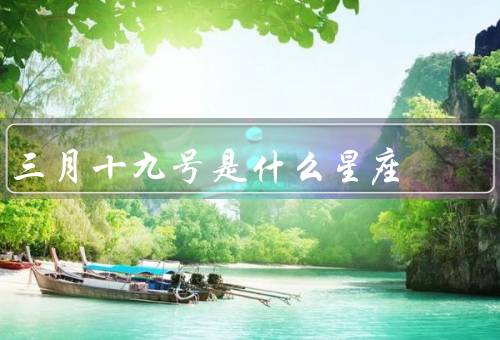 三月十九号是什么星座（双鱼座的特点／三月十九号的人的特点）