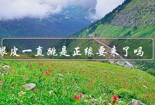 右眼皮一直跳是正缘要来了吗（原因、迷信观念、缓解方法）