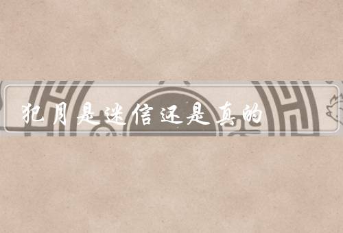 犯月是迷信还是真的，迷信观点／真实性／如何看待
