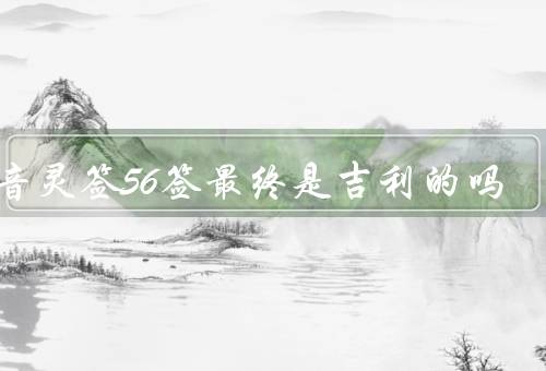 观音灵签56签最终是吉利的吗（观音灵签56签的含义）