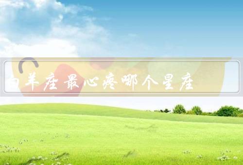 白羊座最心疼哪个星座（天秤座、亲密关系、友情）