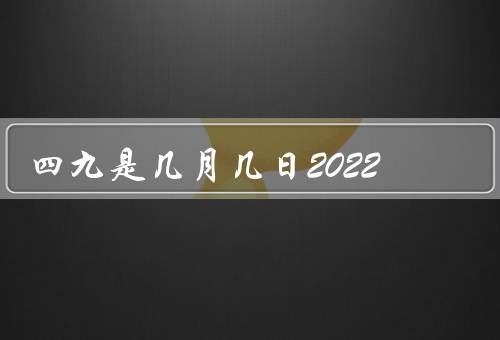 四九是几月几日2022，由来、习俗和意义、在2022年日期