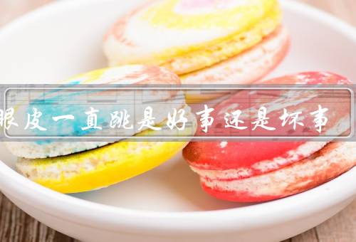 右眼皮一直跳是好事还是坏事，眼皮跳动的原因、民间传说的解释