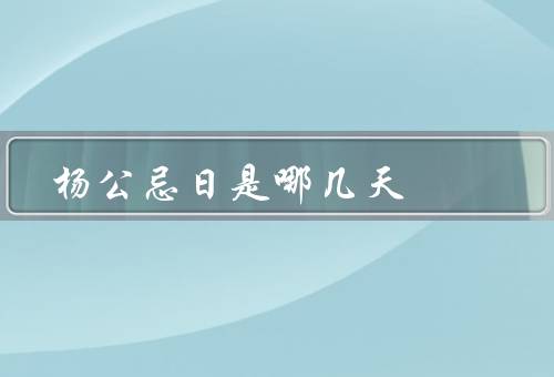 杨公忌日是哪几天（起源／庆祝方式／意义）