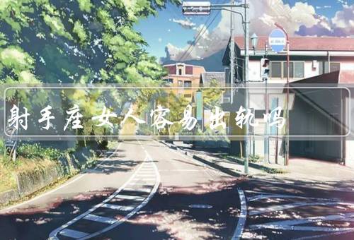 射手座女人容易出轨吗，天性／对爱情的态度／自制力