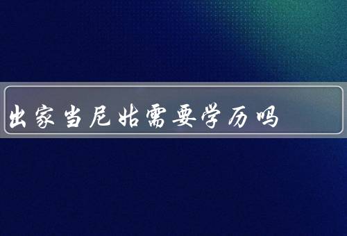 出家当尼姑需要学历吗（出家需求、目的、过程）
