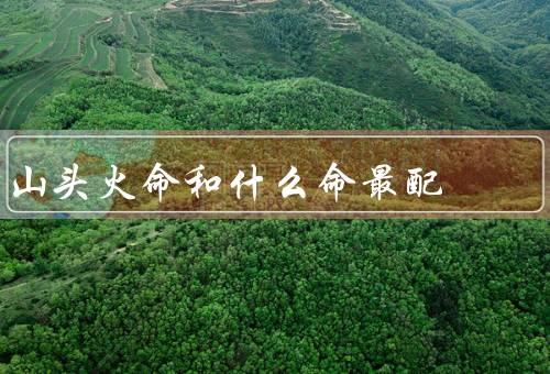 山头火命和什么命最配，基础因素／性格特点／命运趋势