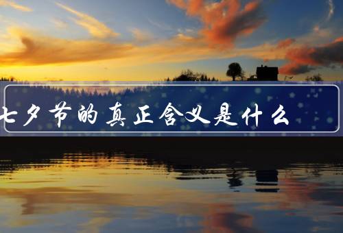 七夕节的真正含义是什么（七夕的传说、爱情和美好祝愿）