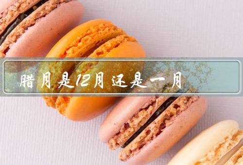 腊月是12月还是一月，12月、一月、结论