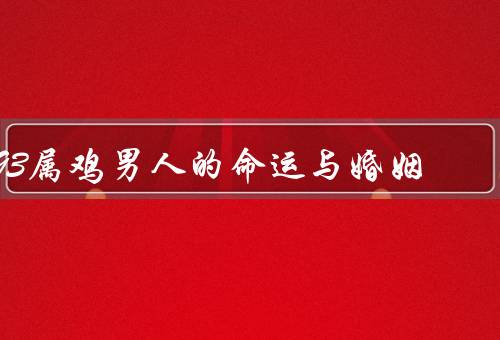 93属鸡男人的命运与婚姻，性格特点／命运挑战／婚姻困境